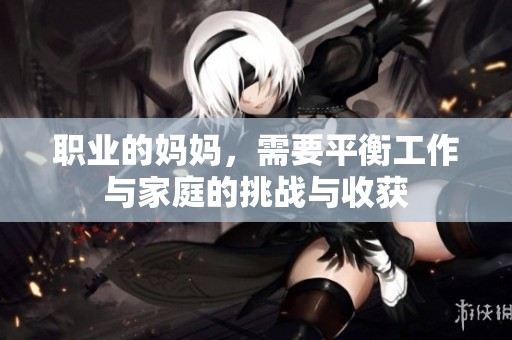 职业的妈妈，需要平衡工作与家庭的挑战与收获