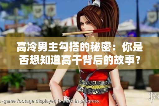 高冷男主勾搭的秘密：你是否想知道高干背后的故事？