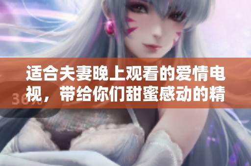 适合夫妻晚上观看的爱情电视，带给你们甜蜜感动的精彩剧集推荐