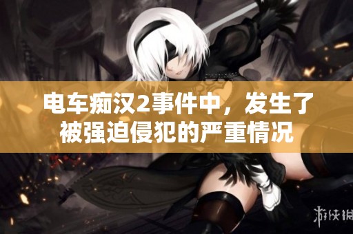 电车痴汉2事件中，发生了被强迫侵犯的严重情况