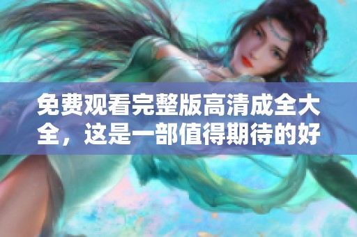 免费观看完整版高清成全大全，这是一部值得期待的好作品