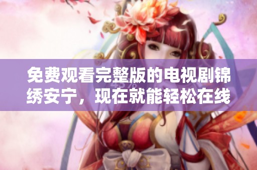 免费观看完整版的电视剧锦绣安宁，现在就能轻松在线享受喔