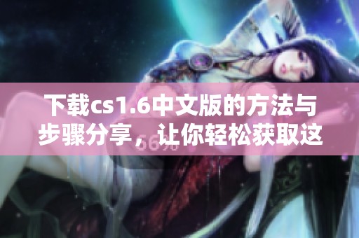 下载cs1.6中文版的方法与步骤分享，让你轻松获取这款游戏