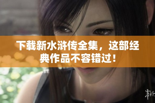 下载新水浒传全集，这部经典作品不容错过！