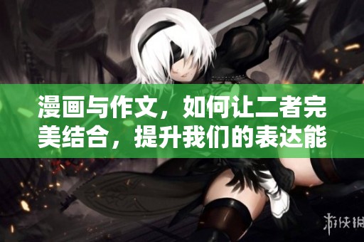 漫画与作文，如何让二者完美结合，提升我们的表达能力？