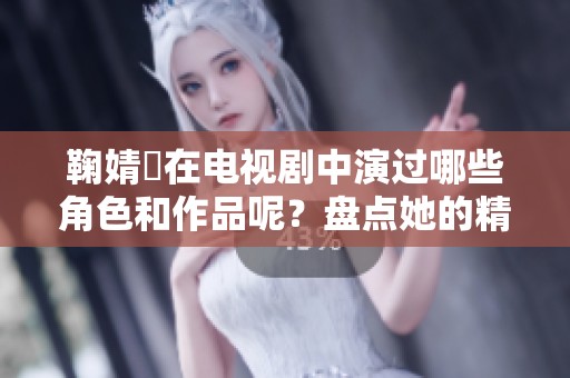 鞠婧祎在电视剧中演过哪些角色和作品呢？盘点她的精彩影视作品。
