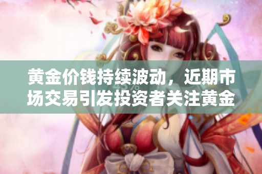 黄金价钱持续波动，近期市场交易引发投资者关注黄金价格的变化。