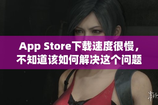 App Store下载速度很慢，不知道该如何解决这个问题吗