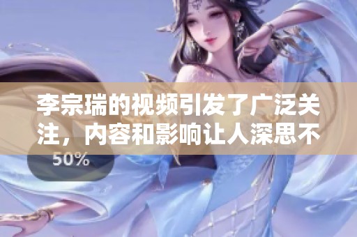李宗瑞的视频引发了广泛关注，内容和影响让人深思不已
