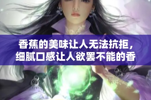 香蕉的美味让人无法抗拒，细腻口感让人欲罢不能的香蕉