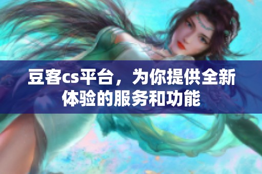 豆客cs平台，为你提供全新体验的服务和功能