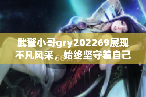武警小哥gry202269展现不凡风采，始终坚守着自己的使命与责任