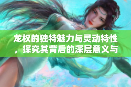龙权的独特魅力与灵动特性，探究其背后的深层意义与价值