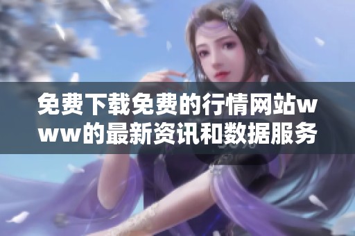 免费下载免费的行情网站www的最新资讯和数据服务