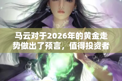 马云对于2026年的黄金走势做出了预言，值得投资者关注和思考的关键见解
