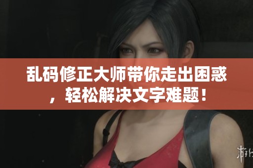 乱码修正大师带你走出困惑，轻松解决文字难题！