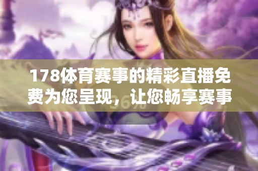 178**赛事的精彩直播免费为您呈现，让您畅享赛事激情与乐趣