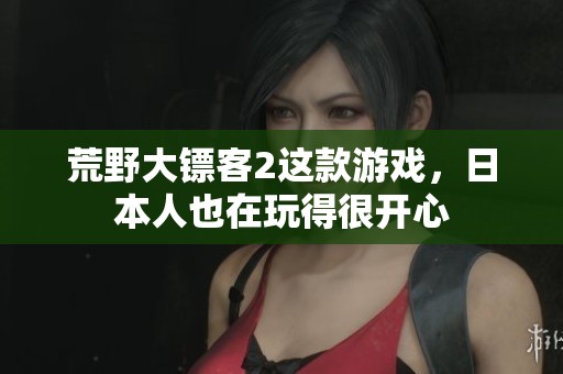 荒野大镖客2这款游戏，日本人也在玩得很开心