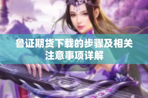 鲁证期货下载的步骤及相关注意事项详解
