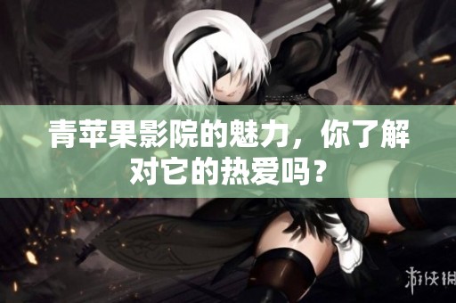 青苹果影院的魅力，你了解对它的热爱吗？