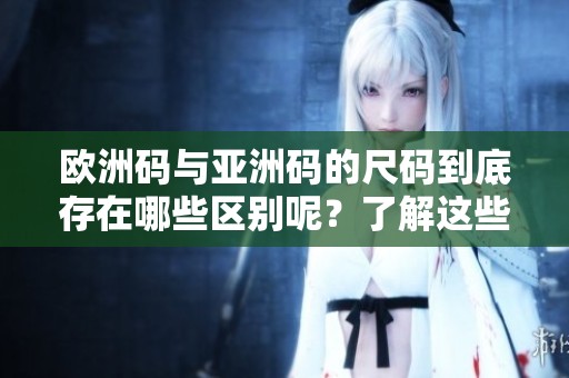 欧洲码与亚洲码的尺码到底存在哪些区别呢？了解这些差异帮助你更好选择。