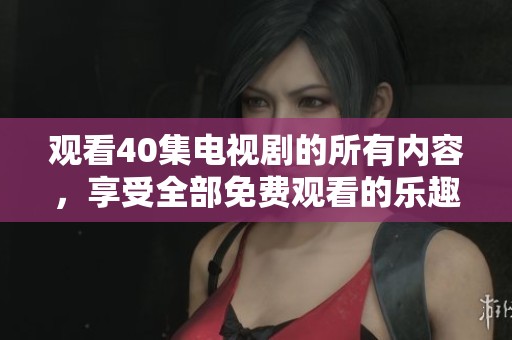 观看40集电视剧的所有内容，享受全部免费观看的乐趣