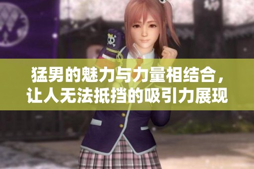 猛男的魅力与力量相结合，让人无法抵挡的吸引力展现无遗