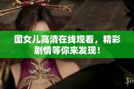 国女儿高清在线观看，精彩剧情等你来发现！
