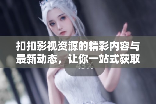 扣扣影视资源的精彩内容与最新动态，让你一站式获取所有影视信息