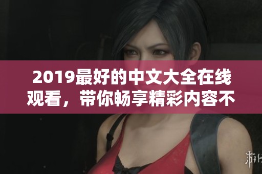 2019最好的中文大全在线观看，带你畅享精彩内容不容错过