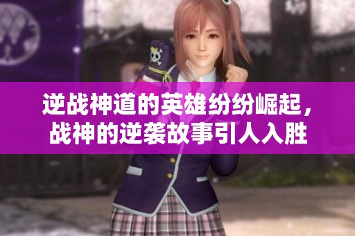 逆战神道的英雄纷纷崛起，战神的逆袭故事引人入胜