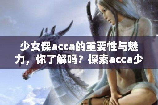 少女课acca的重要性与魅力，你了解吗？探索acca少女课的多重价值与学习乐趣！
