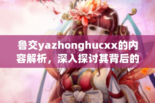 鲁交yazhonghucxx的内容解析，深入探讨其背后的意义与影响