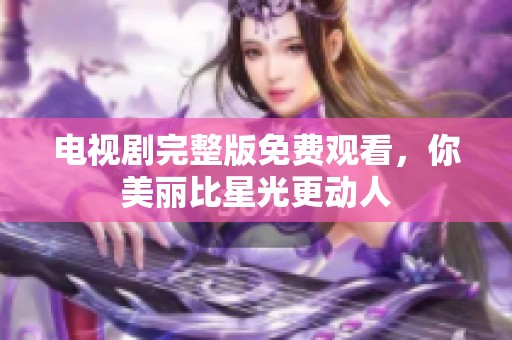 电视剧完整版免费观看，你美丽比星光更动人