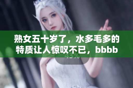 熟女五十岁了，水多毛多的特质让人惊叹不已，bbbbb令人想要深入了解。