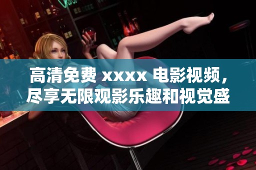 高清免费 xxxx 电影视频，尽享无限观影乐趣和视觉盛宴