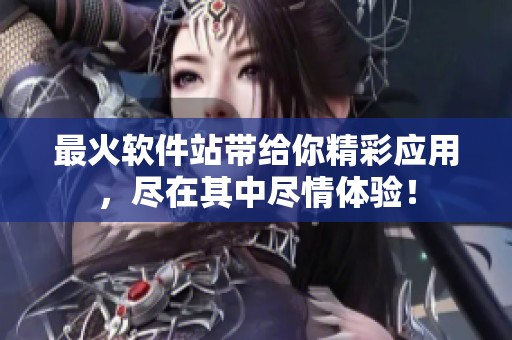 最火软件站带给你精彩应用，尽在其中尽情体验！