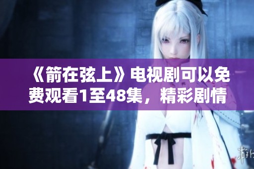 《箭在弦上》电视剧可以免费观看1至48集，精彩剧情不容错过！