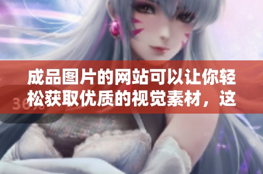 成品图片的网站可以让你轻松获取优质的视觉素材，这里涵盖了丰富的选择和灵感。