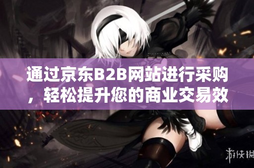 通过京东B2B网站进行采购，轻松提升您的商业交易效率