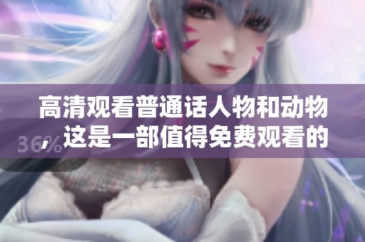高清观看普通话人物和动物，这是一部值得免费观看的精彩作品