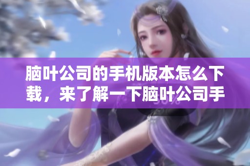 脑叶公司的手机版本怎么下载，来了解一下脑叶公司手机版的安装步骤