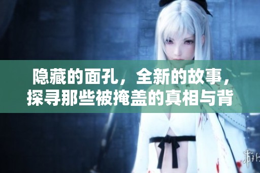隐藏的面孔，全新的故事，探寻那些被掩盖的真相与背后的秘密