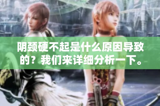阴颈硬不起是什么原因导致的？我们来详细分析一下。