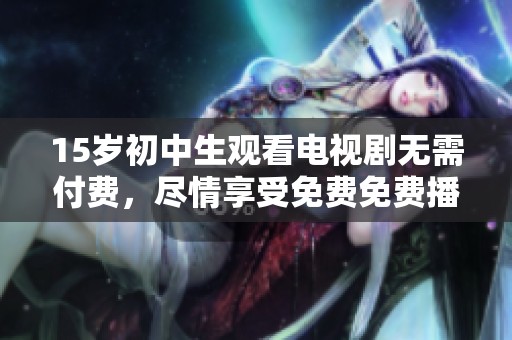 15岁初中生观看电视剧无需付费，尽情享受免费免费播放的乐趣