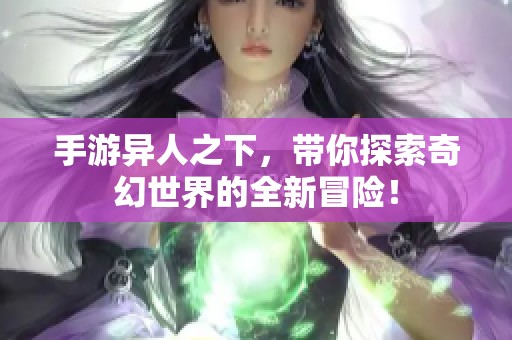 手游异人之下，带你探索奇幻世界的全新冒险！