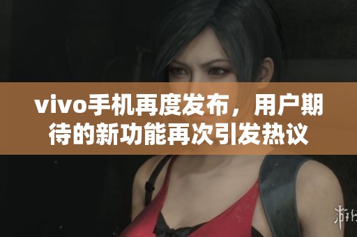 vivo手机再度发布，用户期待的新功能再次引发热议