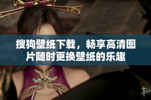 搜狗壁纸下载，畅享高清图片随时更换壁纸的乐趣