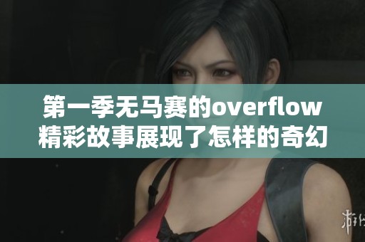 第一季无马赛的overflow精彩故事展现了怎样的奇幻冒险呢
