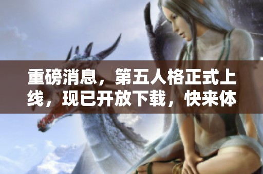 重磅消息，第五人格正式上线，现已开放下载，快来体验精彩内容！